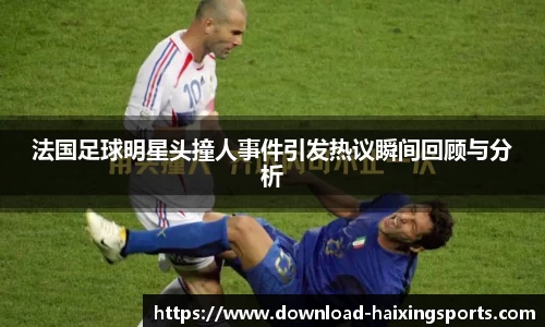 法国足球明星头撞人事件引发热议瞬间回顾与分析