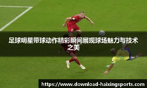 足球明星带球动作精彩瞬间展现球场魅力与技术之美