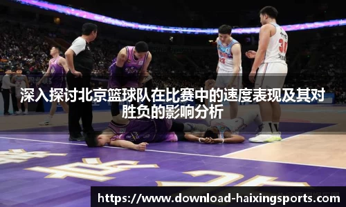 深入探讨北京篮球队在比赛中的速度表现及其对胜负的影响分析
