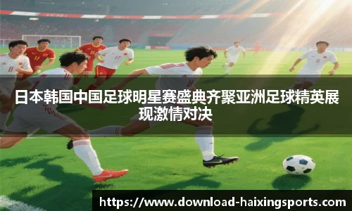 日本韩国中国足球明星赛盛典齐聚亚洲足球精英展现激情对决